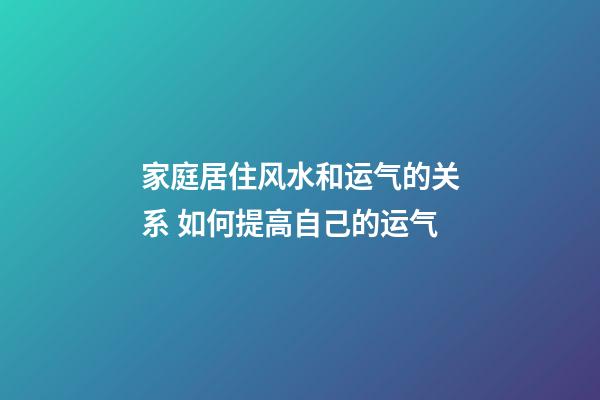 家庭居住风水和运气的关系 如何提高自己的运气